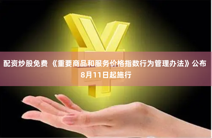 配资炒股免费 《重要商品和服务价格指数行为管理办法》公布 8月11日起施行