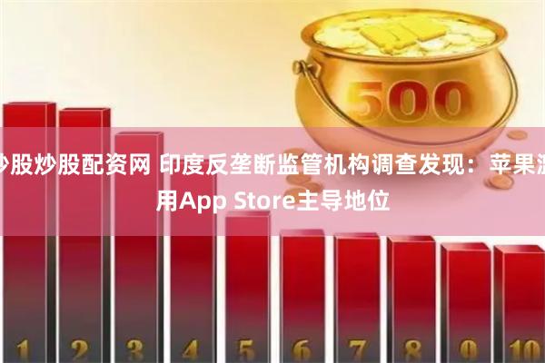 炒股炒股配资网 印度反垄断监管机构调查发现：苹果滥用App Store主导地位
