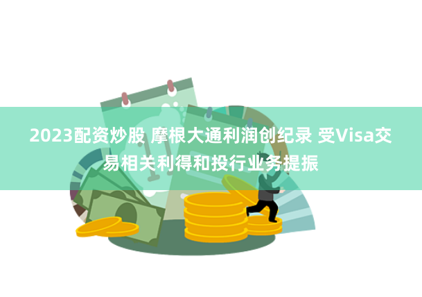 2023配资炒股 摩根大通利润创纪录 受Visa交易相关利得和投行业务提振