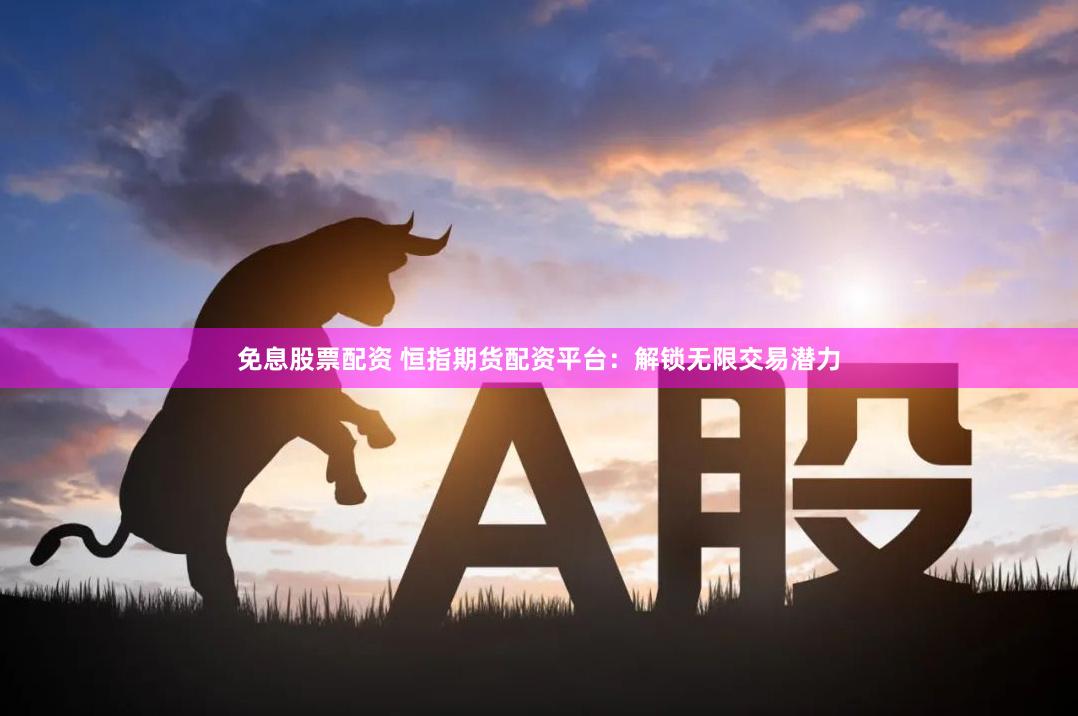 免息股票配资 恒指期货配资平台：解锁无限交易潜力
