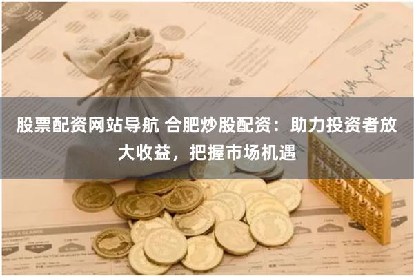 股票配资网站导航 合肥炒股配资：助力投资者放大收益，把握市场机遇