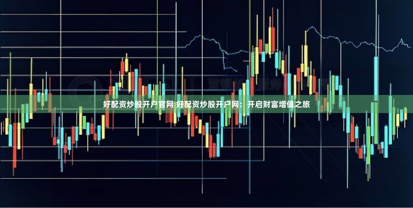 好配资炒股开户官网 好配资炒股开户网：开启财富增值之旅