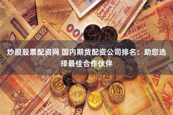 炒股股票配资网 国内期货配资公司排名：助您选择最佳合作伙伴
