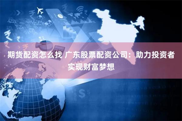 期货配资怎么找 广东股票配资公司：助力投资者实现财富梦想