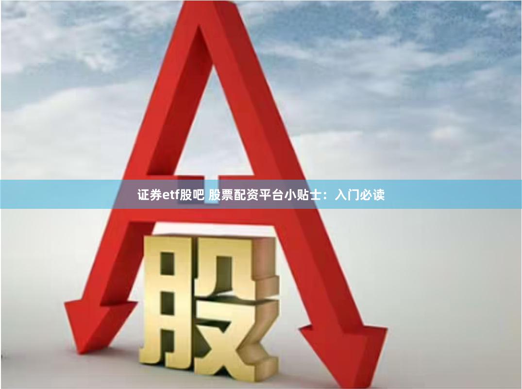 证券etf股吧 股票配资平台小贴士：入门必读