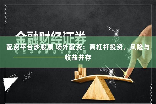 配资平台炒股票 场外配资：高杠杆投资，风险与收益并存