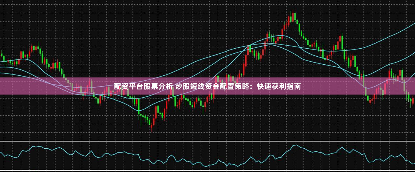 配资平台股票分析 炒股短线资金配置策略：快速获利指南