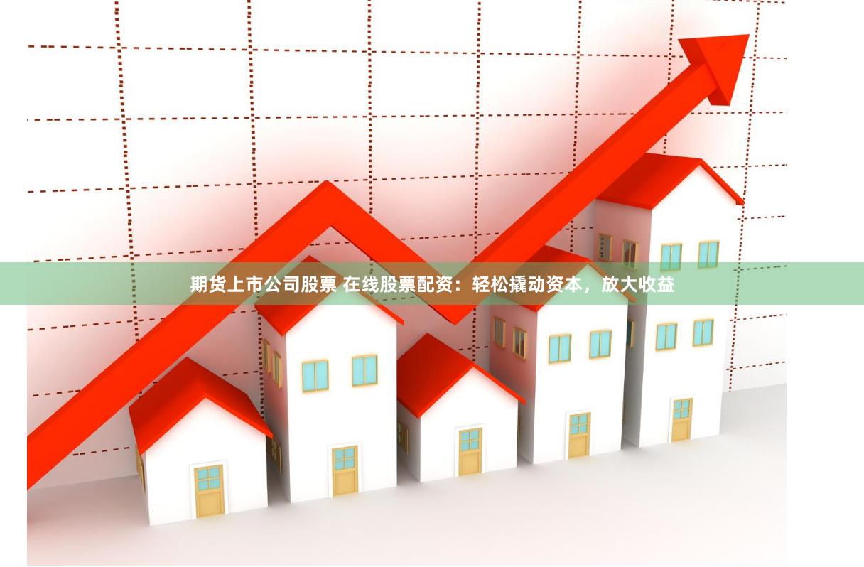 期货上市公司股票 在线股票配资：轻松撬动资本，放大收益