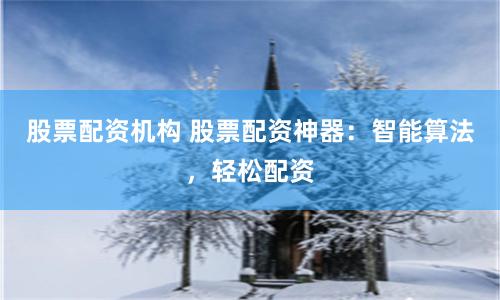 股票配资机构 股票配资神器：智能算法，轻松配资