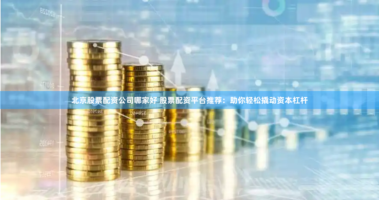 北京股票配资公司哪家好 股票配资平台推荐：助你轻松撬动资本杠杆