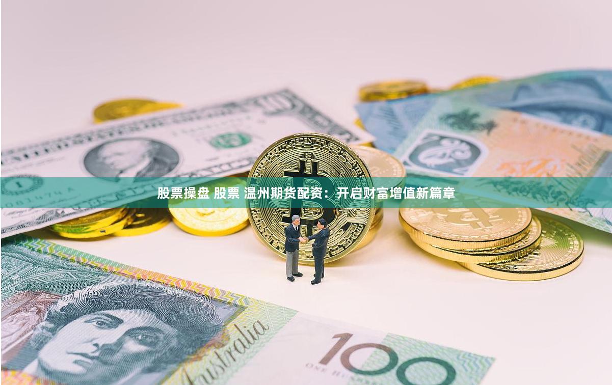 股票操盘 股票 温州期货配资：开启财富增值新篇章