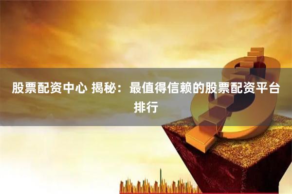 股票配资中心 揭秘：最值得信赖的股票配资平台排行