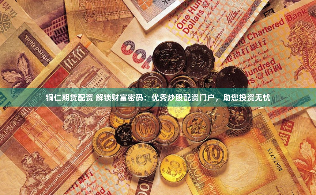 铜仁期货配资 解锁财富密码：优秀炒股配资门户，助您投资无忧