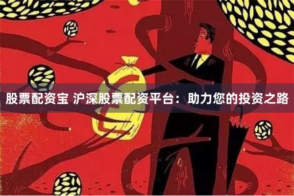 股票配资宝 沪深股票配资平台：助力您的投资之路