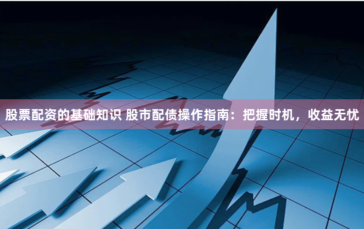 股票配资的基础知识 股市配债操作指南：把握时机，收益无忧