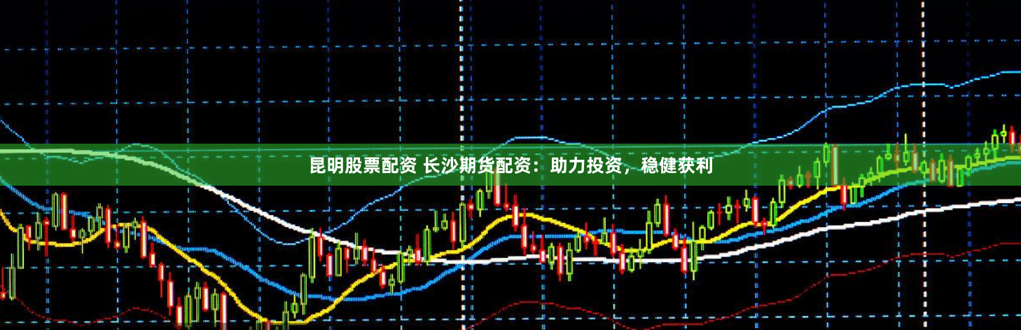 昆明股票配资 长沙期货配资：助力投资，稳健获利