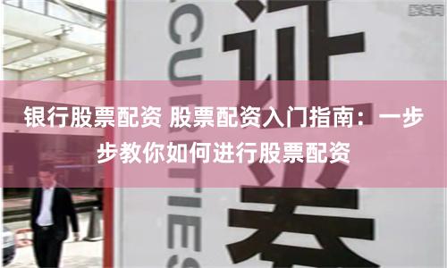 银行股票配资 股票配资入门指南：一步步教你如何进行股票配资