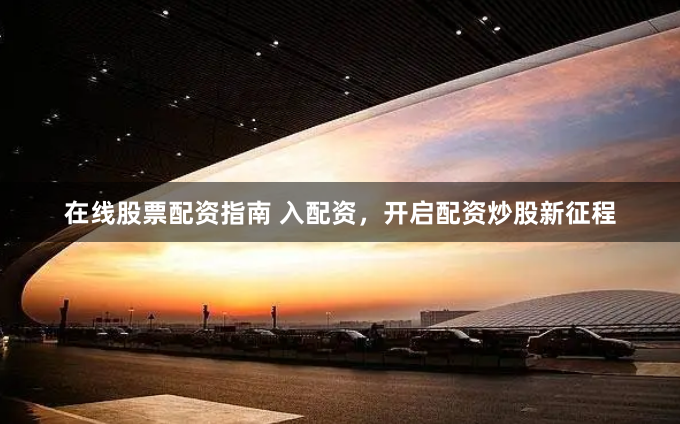 在线股票配资指南 入配资，开启配资炒股新征程