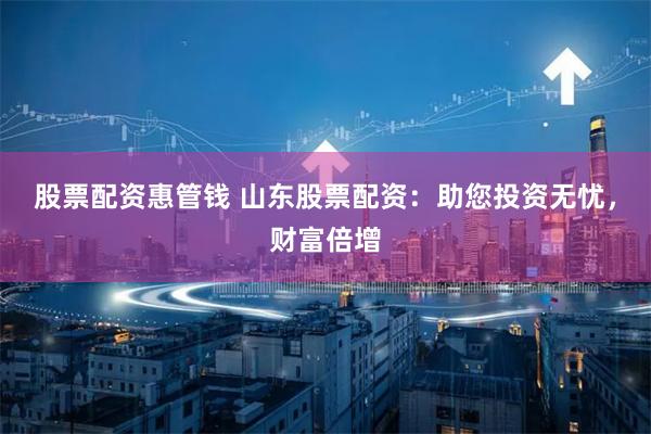股票配资惠管钱 山东股票配资：助您投资无忧，财富倍增