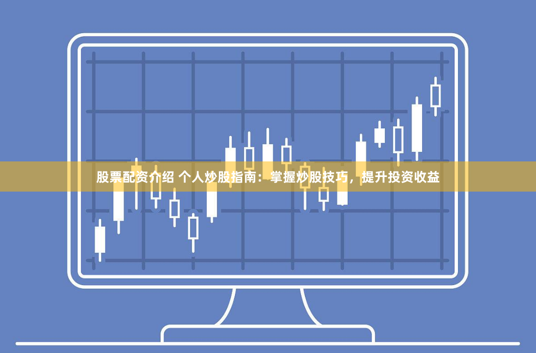 股票配资介绍 个人炒股指南：掌握炒股技巧，提升投资收益