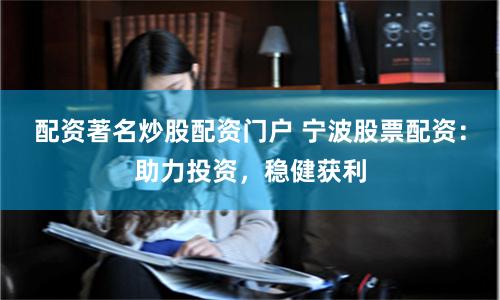配资著名炒股配资门户 宁波股票配资：助力投资，稳健获利