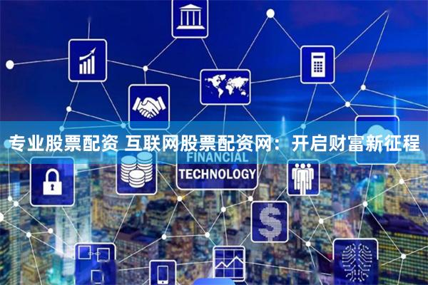 专业股票配资 互联网股票配资网：开启财富新征程