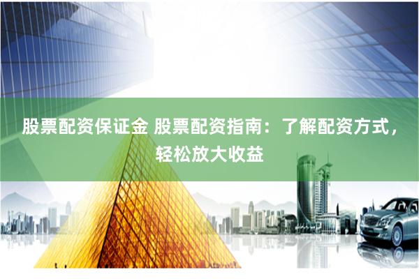 股票配资保证金 股票配资指南：了解配资方式，轻松放大收益