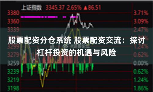 股票配资分仓系统 股票配资交流：探讨杠杆投资的机遇与风险