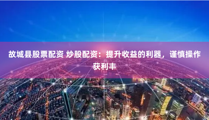 故城县股票配资 炒股配资：提升收益的利器，谨慎操作获利丰