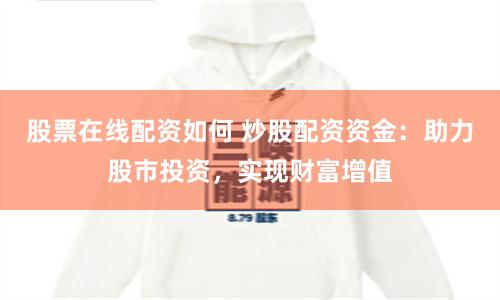 股票在线配资如何 炒股配资资金：助力股市投资，实现财富增值