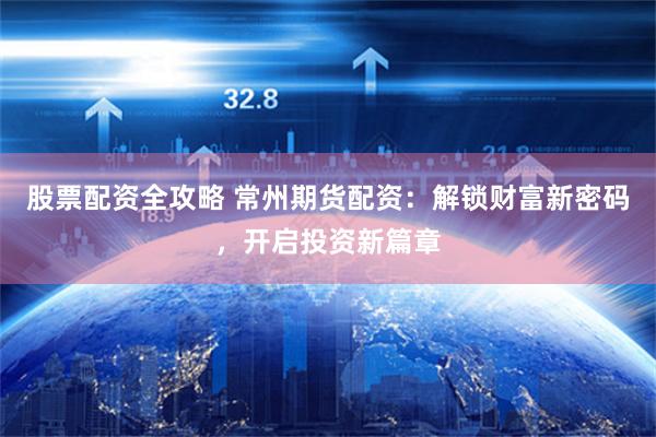 股票配资全攻略 常州期货配资：解锁财富新密码，开启投资新篇章