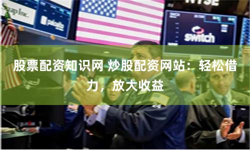 股票配资知识网 炒股配资网站：轻松借力，放大收益