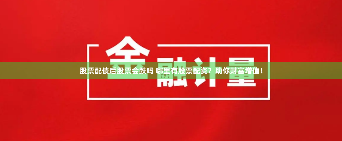 股票配债后股票会跌吗 哪里有股票配资？助你财富增值！