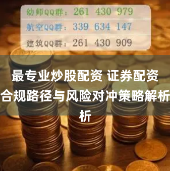 最专业炒股配资 证券配资合规路径与风险对冲策略解析