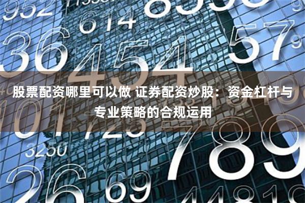 股票配资哪里可以做 证券配资炒股：资金杠杆与专业策略的合规运用