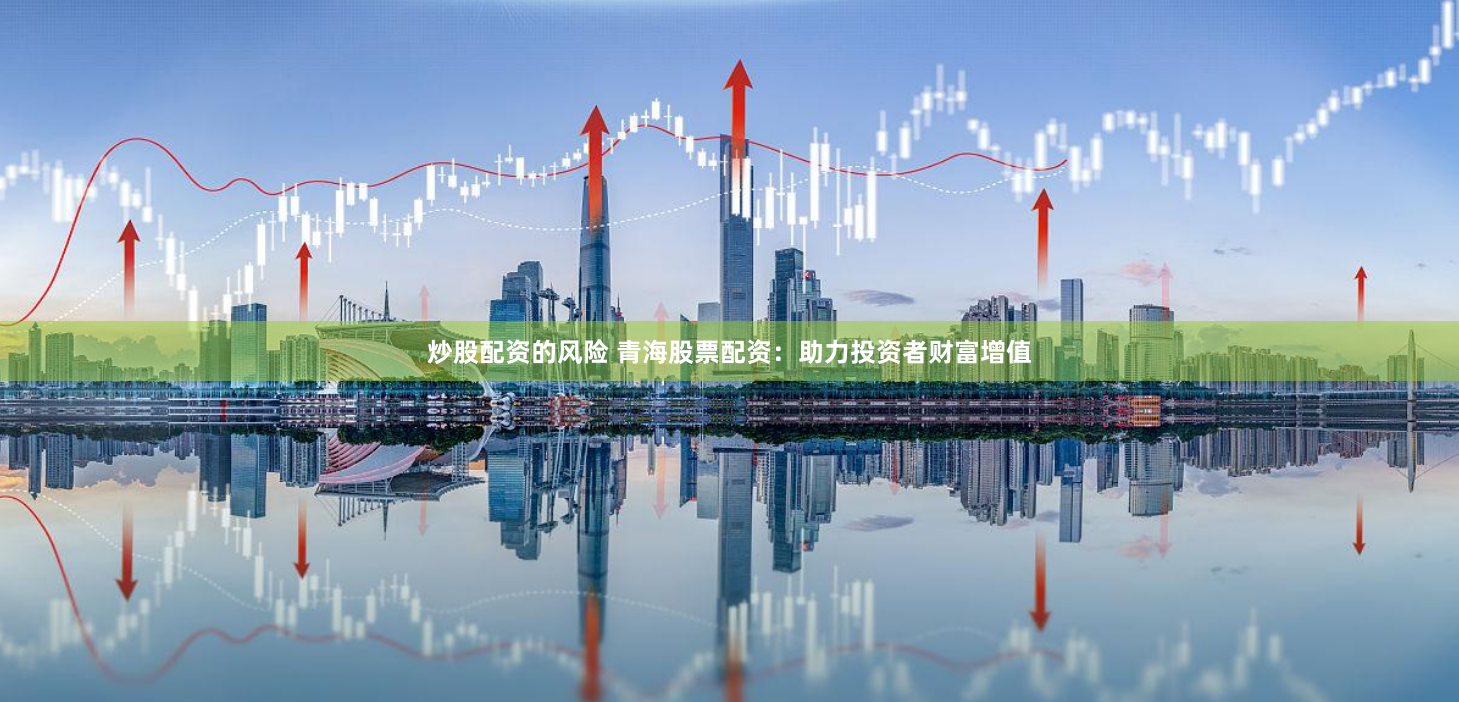 炒股配资的风险 青海股票配资：助力投资者财富增值