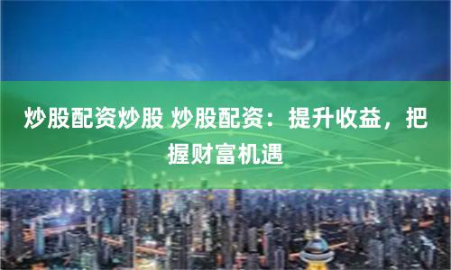 炒股配资炒股 炒股配资：提升收益，把握财富机遇