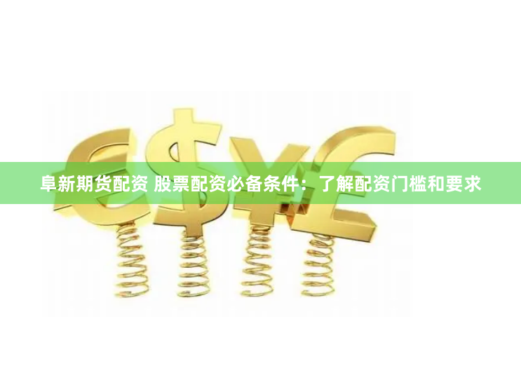 阜新期货配资 股票配资必备条件：了解配资门槛和要求