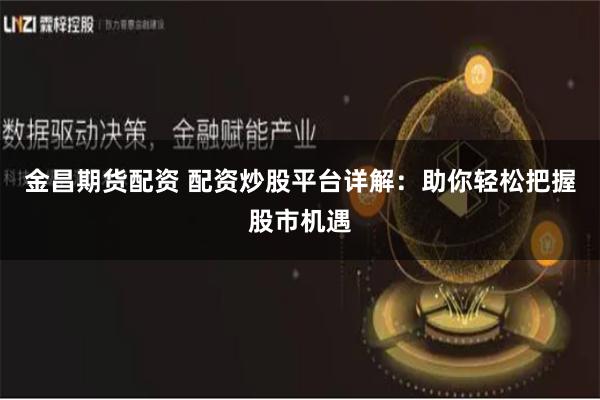 金昌期货配资 配资炒股平台详解：助你轻松把握股市机遇