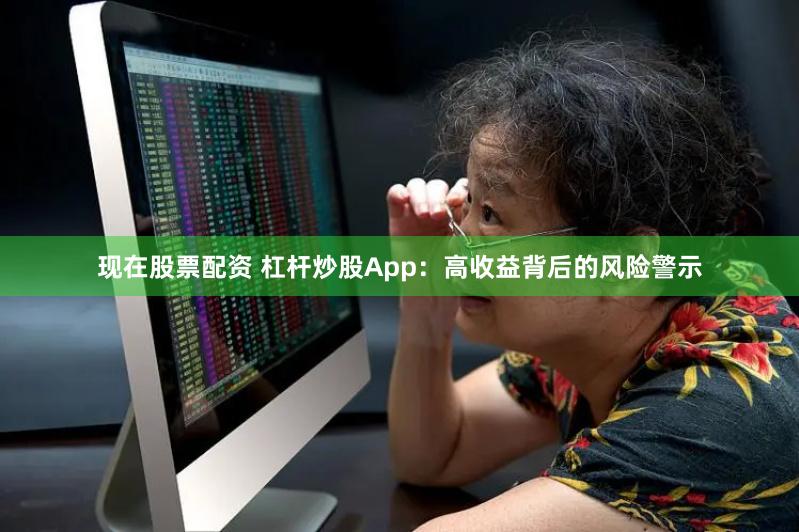 现在股票配资 杠杆炒股App：高收益背后的风险警示