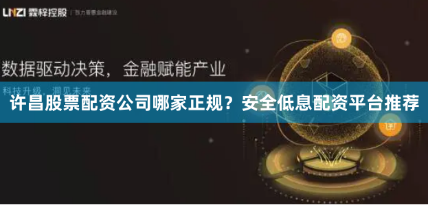 许昌股票配资公司哪家正规？安全低息配资平台推荐