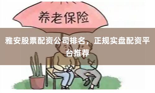 雅安股票配资公司排名，正规实盘配资平台推荐