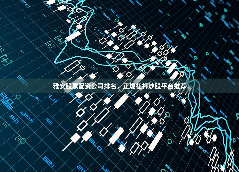 雅安股票配资公司排名，正规杠杆炒股平台推荐