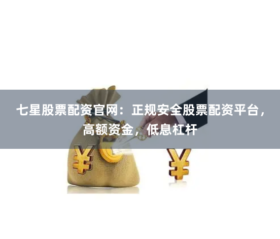 七星股票配资官网：正规安全股票配资平台，高额资金，低息杠杆