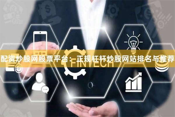 配资炒股网股票平台：正规杠杆炒股网站排名与推荐
