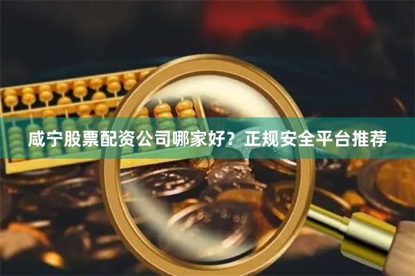 咸宁股票配资公司哪家好？正规安全平台推荐