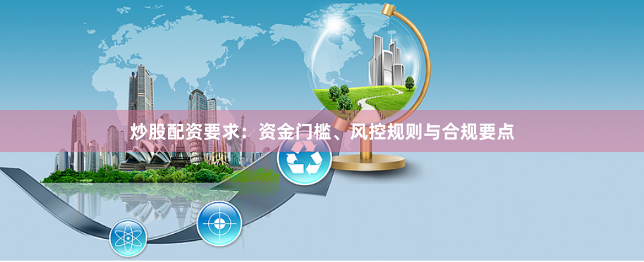 炒股配资要求：资金门槛、风控规则与合规要点