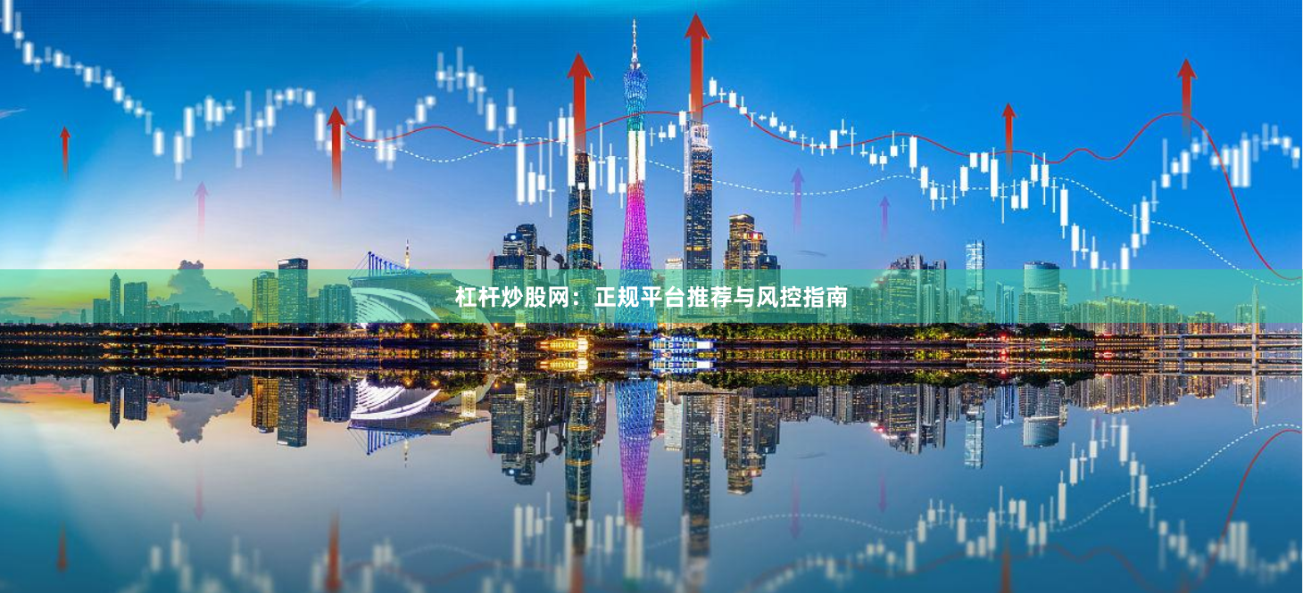 杠杆炒股网：正规平台推荐与风控指南