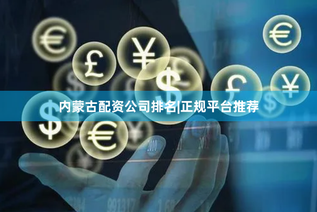 内蒙古配资公司排名|正规平台推荐