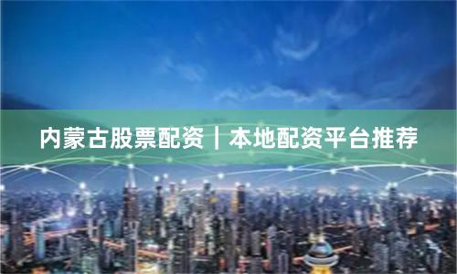 内蒙古股票配资｜本地配资平台推荐